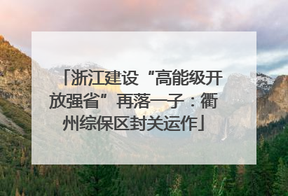 浙江建设“高能级开放强省”再落一子：衢州综保区封关运作