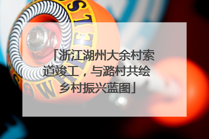 浙江湖州大余村索道竣工，与潞村共绘乡村振兴蓝图