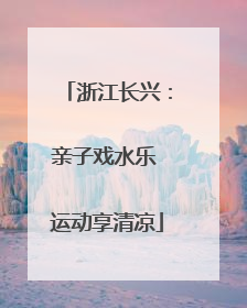 浙江长兴：亲子戏水乐 运动享清凉