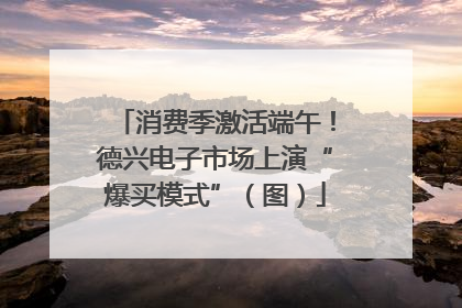 消费季激活端午！德兴电子市场上演“爆买模式”（图）