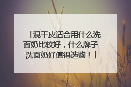 混干皮适合用什么洗面奶比较好，什么牌子洗面奶好值得选购！