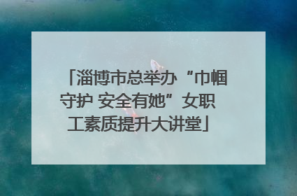 淄博市总举办“巾帼守护 安全有她”女职工素质提升大讲堂