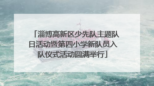 淄博高新区少先队主题队日活动暨第四小学新队员入队仪式活动圆满举行