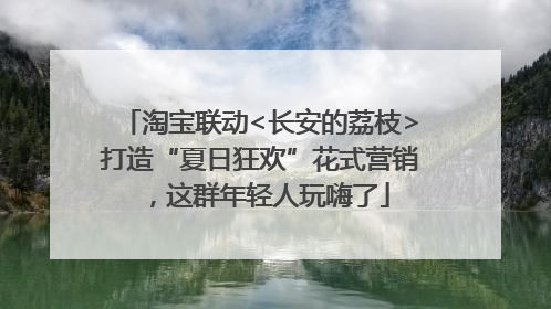 淘宝联动<长安的荔枝>打造“夏日狂欢”花式营销，这群年轻人玩嗨了