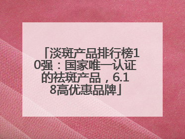 淡斑产品排行榜10强：国家唯一认证的祛斑产品，6.18高优惠品牌