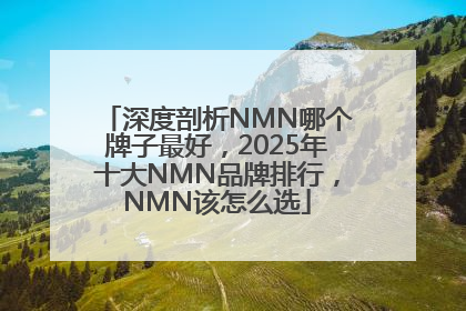 深度剖析NMN哪个牌子最好，2025年十大NMN品牌排行，NMN该怎么选