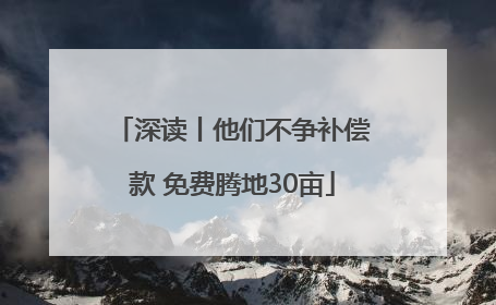深读丨他们不争补偿款 免费腾地30亩