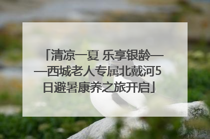 清凉一夏 乐享银龄——西城老人专属北戴河5日避暑康养之旅开启