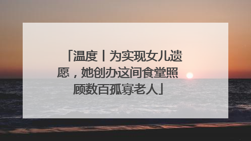 温度丨为实现女儿遗愿，她创办这间食堂照顾数百孤寡老人