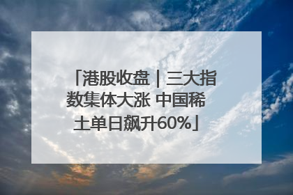 港股收盘｜三大指数集体大涨 中国稀土单日飙升60%