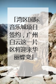 湾区国际音乐城项目签约，广州白云这一片区将迎来华丽蝶变