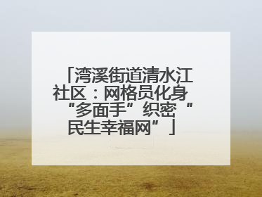 湾溪街道清水江社区：网格员化身“多面手”织密“民生幸福网”