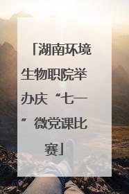 湖南环境生物职院举办庆“七一”微党课比赛
