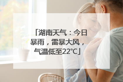 湖南天气：今日暴雨，雷暴大风，气温低至22℃
