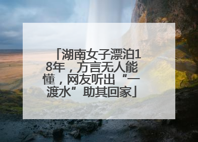 湖南女子漂泊18年，方言无人能懂，网友听出“一渡水”助其回家