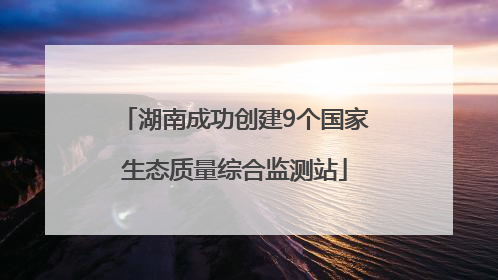 湖南成功创建9个国家生态质量综合监测站