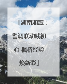 湖南湘潭:警调联动践初心 枫桥经验焕新彩