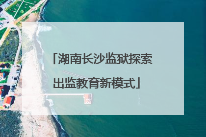 湖南长沙监狱探索出监教育新模式