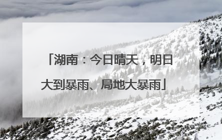 湖南：今日晴天，明日大到暴雨、局地大暴雨