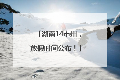 湖南14市州，放假时间公布！