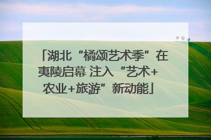 湖北“橘颂艺术季”在夷陵启幕 注入“艺术+农业+旅游”新动能