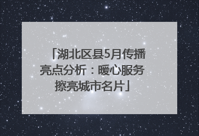 湖北区县5月传播亮点分析：暖心服务擦亮城市名片
