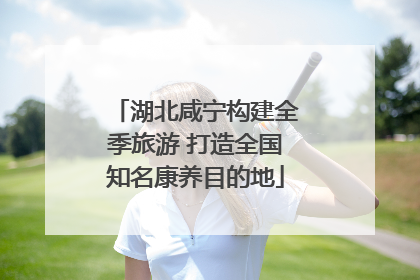 湖北咸宁构建全季旅游 打造全国知名康养目的地