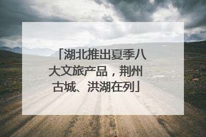 湖北推出夏季八大文旅产品，荆州古城、洪湖在列