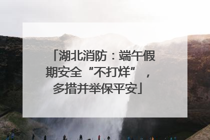 湖北消防：端午假期安全“不打烊”，多措并举保平安