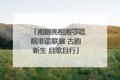 湘剧亮相湘鄂赣皖非遗联展 古韵新生 且歌且行