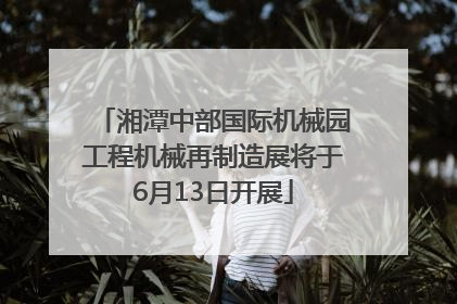 湘潭中部国际机械园工程机械再制造展将于6月13日开展