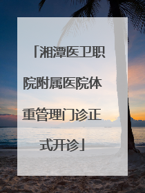 湘潭医卫职院附属医院体重管理门诊正式开诊