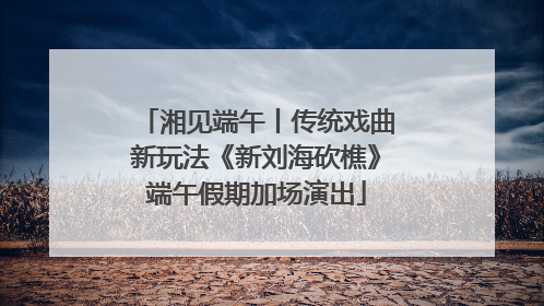 湘见端午丨传统戏曲新玩法《新刘海砍樵》端午假期加场演出