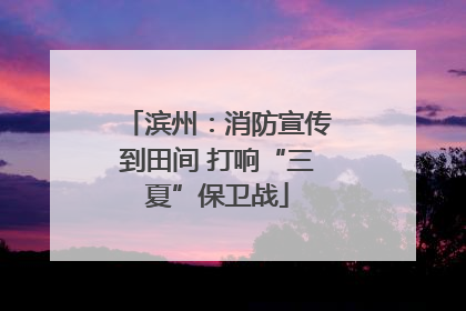 滨州：消防宣传到田间 打响“三夏”保卫战