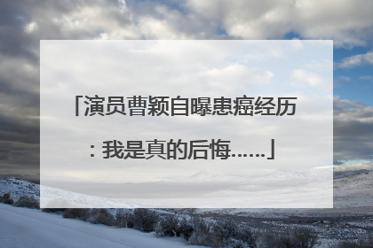 演员曹颖自曝患癌经历：我是真的后悔……