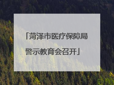 菏泽市医疗保障局警示教育会召开