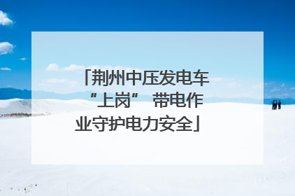 荆州中压发电车“上岗” 带电作业守护电力安全