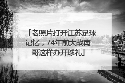 老照片打开江苏足球记忆，74年前大战南哥这样办开球礼