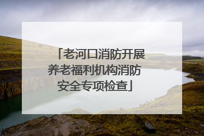老河口消防开展养老福利机构消防安全专项检查