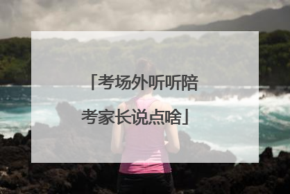 考场外听听陪考家长说点啥