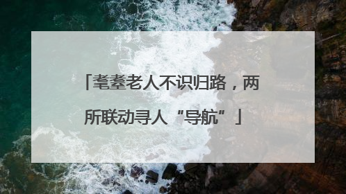 耄耋老人不识归路，两所联动寻人“导航”