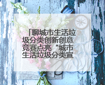聊城市生活垃圾分类创新创意竞赛点亮“城市生活垃圾分类宣传周”