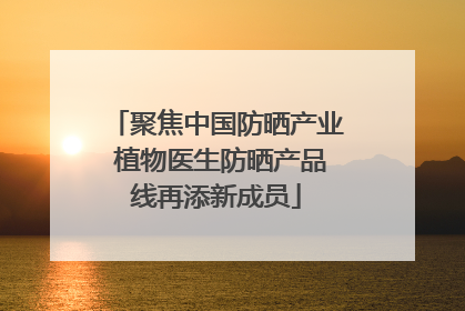 聚焦中国防晒产业 植物医生防晒产品线再添新成员