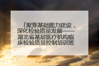聚焦基础能力建设，深化检验质量发展——湖北省基层医疗机构临床检验质量控制培训班（孝感站）成功举办