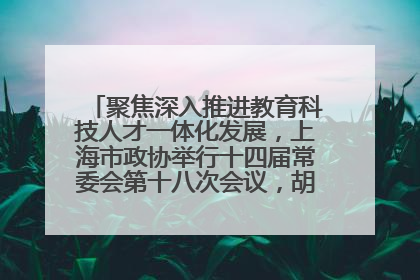 聚焦深入推进教育科技人才一体化发展，上海市政协举行十四届常委会第十八次会议，胡文容出席并讲话