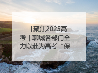 聚焦2025高考｜聊城各部门全力以赴为高考“保驾护航”