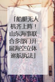 船艇无人机齐上阵！山东海事联合多部门开展海空立体巡航执法