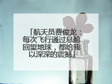 航天员费俊龙：每次飞行通过悬舱回望地球，都给我以深深的震撼