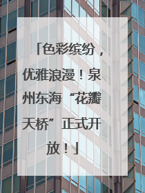 色彩缤纷，优雅浪漫！泉州东海“花瓣天桥”正式开放！