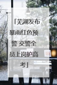 芜湖发布暴雨红色预警 交警全员上岗护高考